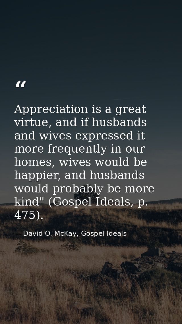 Appreciation is a great virtue, and if husbands and wives expressed it more frequently in our homes, wives would be happ — David O. McKay, Gospel Ideals