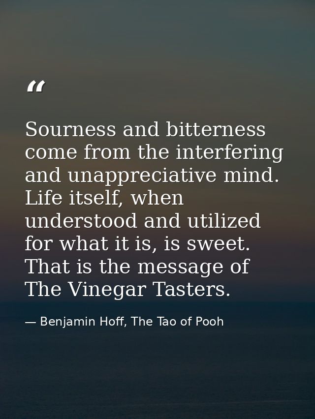 Sourness and bitterness come from the interfering and unappreciative mind. Life itself, when understood and utilized for — Benjamin Hoff, The Tao of Pooh
