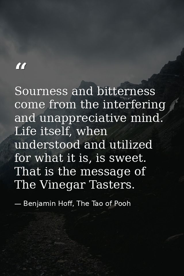 Sourness and bitterness come from the interfering and unappreciative mind. Life itself, when understood and utilized for — Benjamin Hoff, The Tao of Pooh