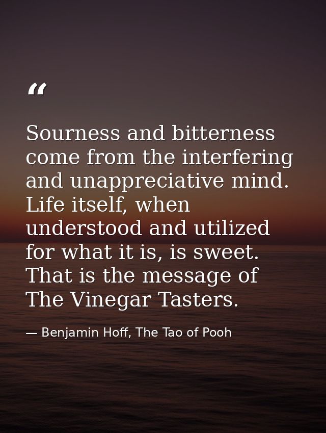 Sourness and bitterness come from the interfering and unappreciative mind. Life itself, when understood and utilized for — Benjamin Hoff, The Tao of Pooh
