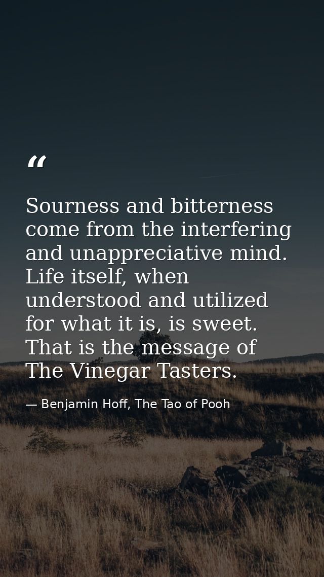 Sourness and bitterness come from the interfering and unappreciative mind. Life itself, when understood and utilized for — Benjamin Hoff, The Tao of Pooh