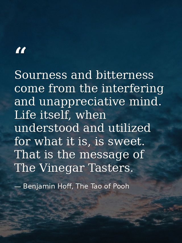 Sourness and bitterness come from the interfering and unappreciative mind. Life itself, when understood and utilized for — Benjamin Hoff, The Tao of Pooh