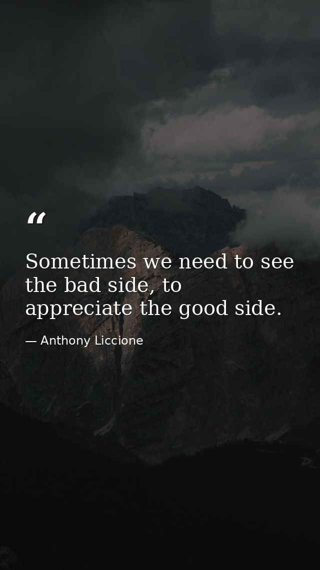 Sometimes we need to see the bad side, to appreciate the good side. — Anthony Liccione