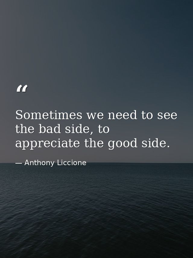 Sometimes we need to see the bad side, to appreciate the good side. — Anthony Liccione