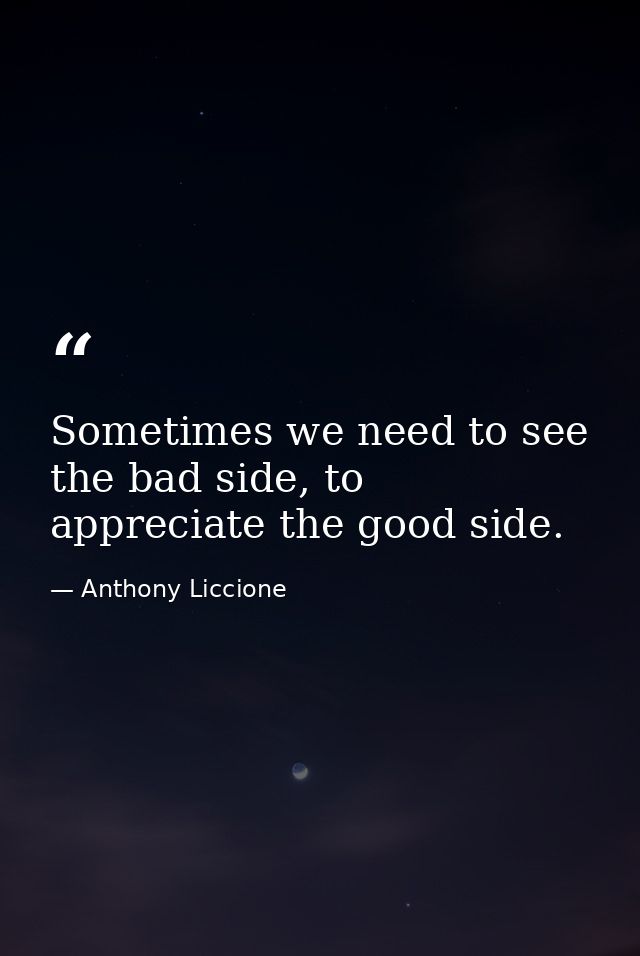 Sometimes we need to see the bad side, to appreciate the good side. — Anthony Liccione