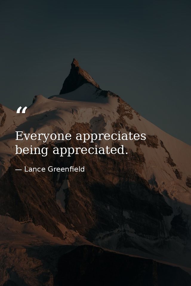 Everyone appreciates being appreciated. — Lance Greenfield