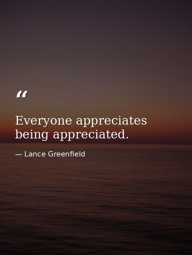 Everyone appreciates being appreciated. — Lance Greenfield