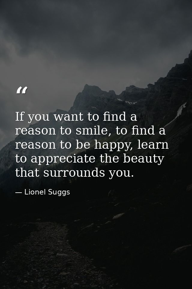 If you want to find a reason to smile, to find a reason to be happy, learn to appreciate the beauty that surrounds you. — Lionel Suggs
