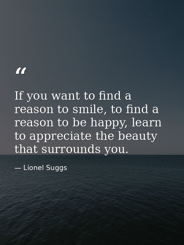 If you want to find a reason to smile, to find a reason to be happy, learn to appreciate the beauty that surrounds you. — Lionel Suggs
