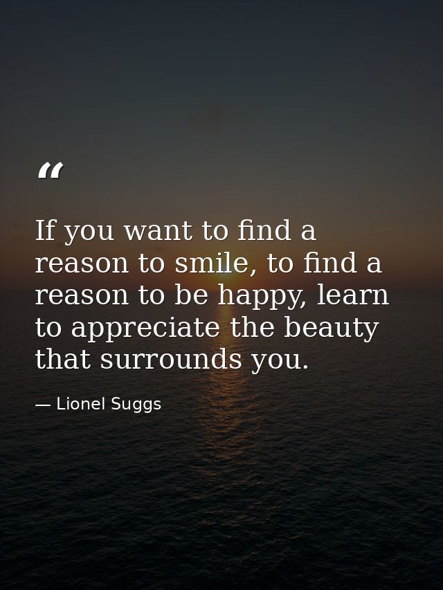 If you want to find a reason to smile, to find a reason to be happy, learn to appreciate the beauty that surrounds you. — Lionel Suggs