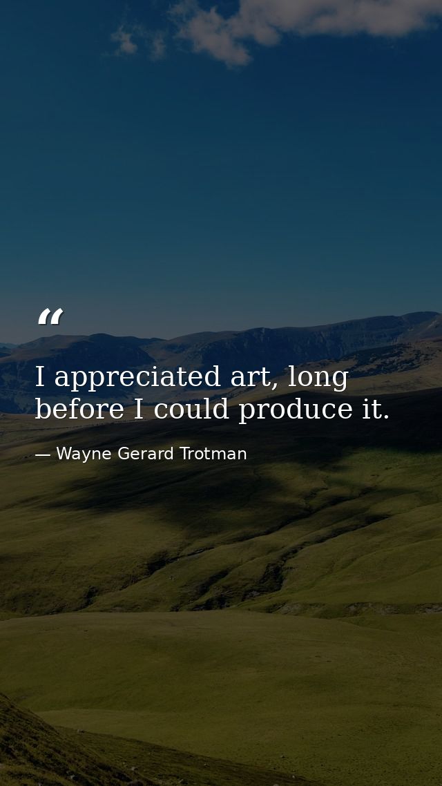 I appreciated art, long before I could produce it. — Wayne Gerard Trotman