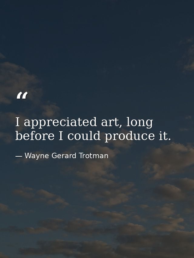 I appreciated art, long before I could produce it. — Wayne Gerard Trotman