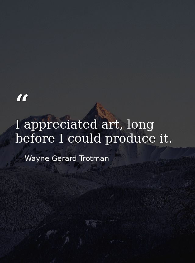 I appreciated art, long before I could produce it. — Wayne Gerard Trotman