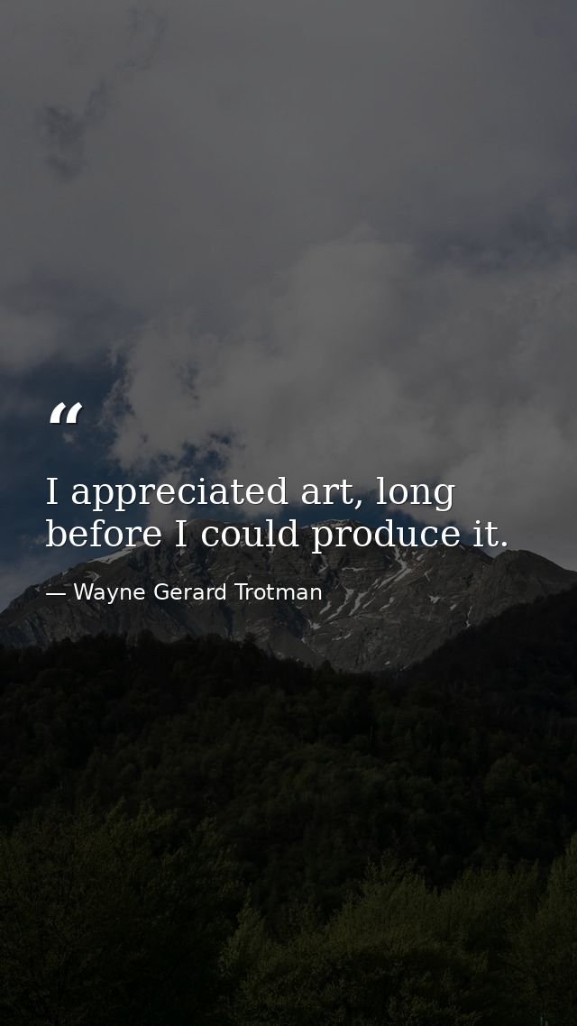 I appreciated art, long before I could produce it. — Wayne Gerard Trotman
