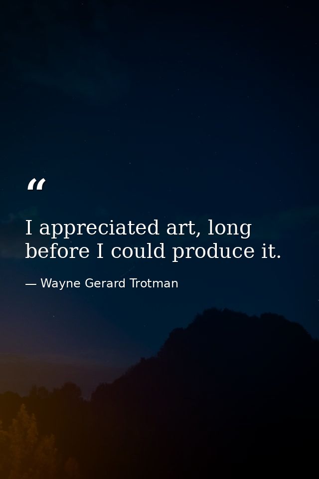 I appreciated art, long before I could produce it. — Wayne Gerard Trotman