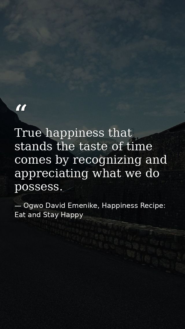 True happiness that stands the taste of time comes by recognizing and appreciating what we do possess. — Ogwo David Emenike, Happiness Recipe: Eat and Stay Happy