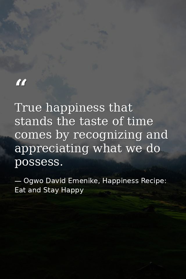 True happiness that stands the taste of time comes by recognizing and appreciating what we do possess. — Ogwo David Emenike, Happiness Recipe: Eat and Stay Happy