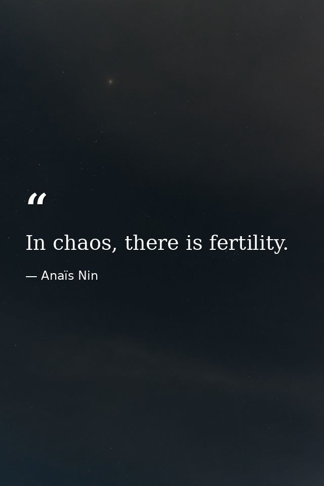In chaos, there is fertility. — Anaïs Nin