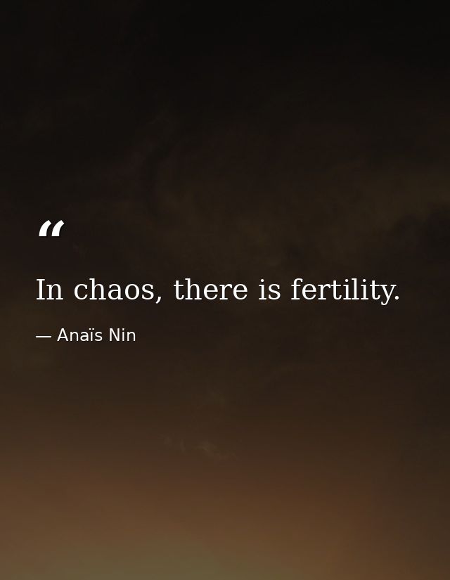 In chaos, there is fertility. — Anaïs Nin
