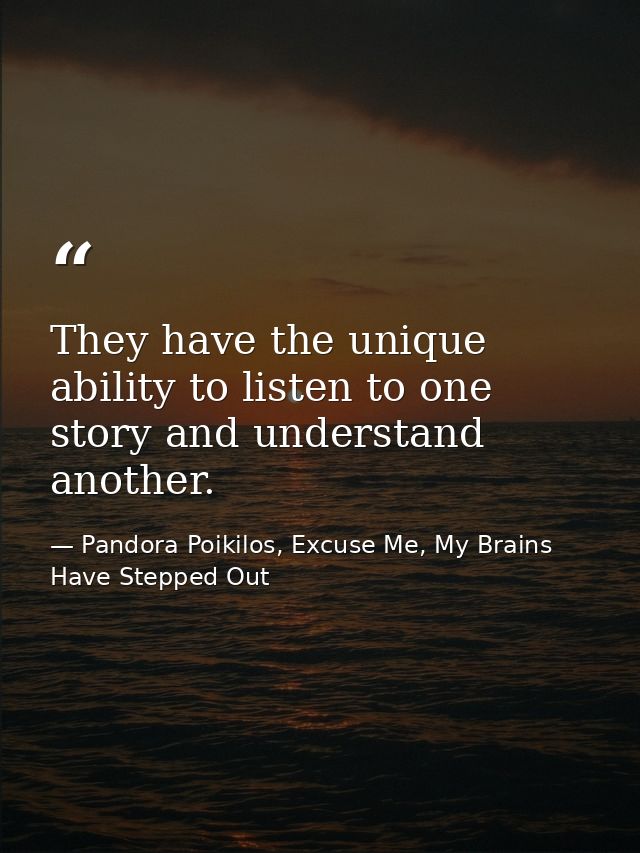 They have the unique ability to listen to one story and understand another. — Pandora Poikilos, Excuse Me, My Brains Have Stepped Out