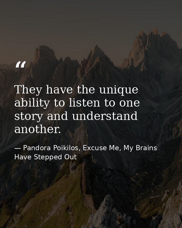 They have the unique ability to listen to one story and understand another. — Pandora Poikilos, Excuse Me, My Brains Have Stepped Out
