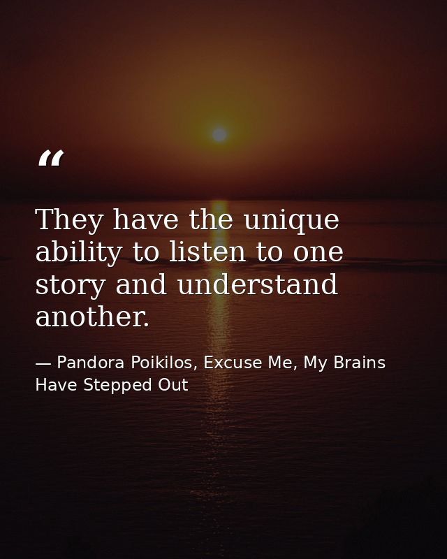They have the unique ability to listen to one story and understand another. — Pandora Poikilos, Excuse Me, My Brains Have Stepped Out