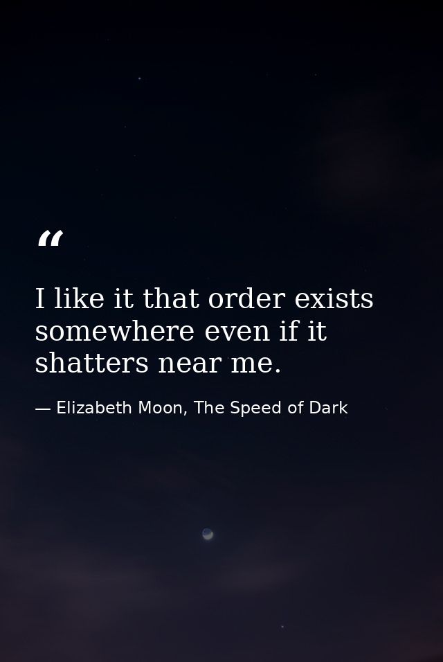 I like it that order exists somewhere even if it shatters near me. — Elizabeth Moon, The Speed of Dark