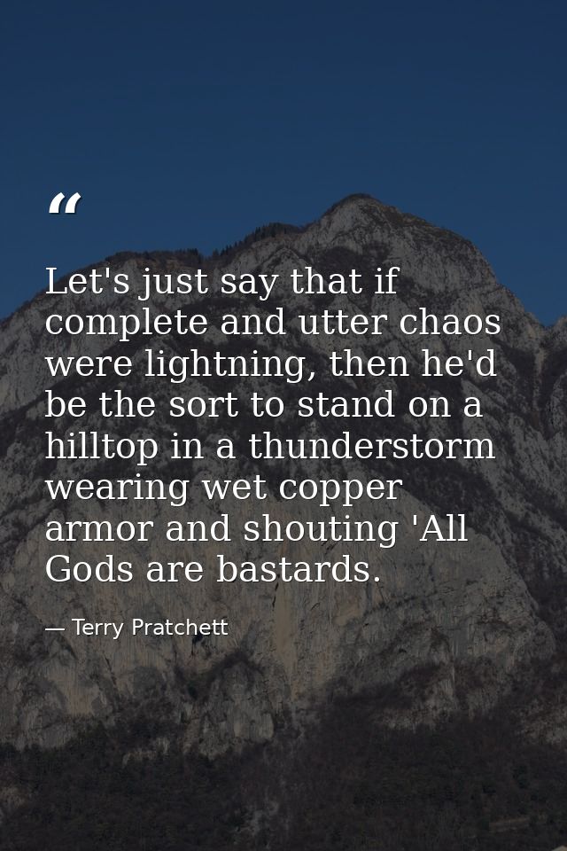Let's just say that if complete and utter chaos were lightning, then he'd be the sort to stand on a hilltop in a thunder — Terry Pratchett