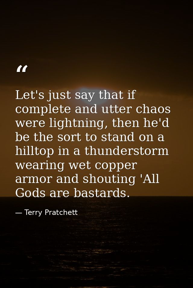 Let's just say that if complete and utter chaos were lightning, then he'd be the sort to stand on a hilltop in a thunder — Terry Pratchett