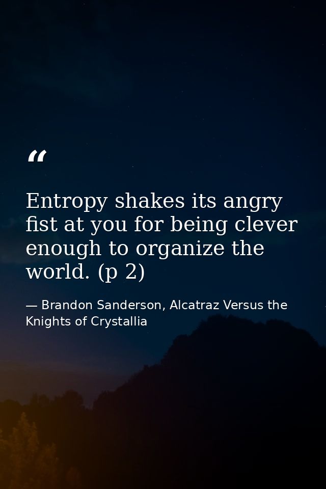 Entropy shakes its angry fist at you for being clever enough to organize the world. (p 2) — Brandon Sanderson, Alcatraz Versus the Knights of Crystallia