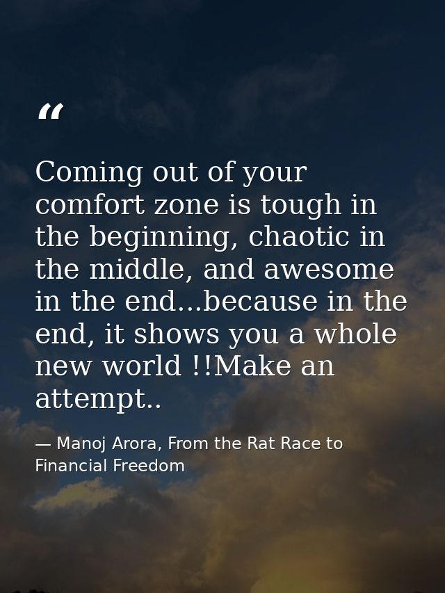 Coming out of your comfort zone is tough in the beginning, chaotic in the middle, and awesome in the end...because in th — Manoj Arora, From the Rat Race to Financial Freedom
