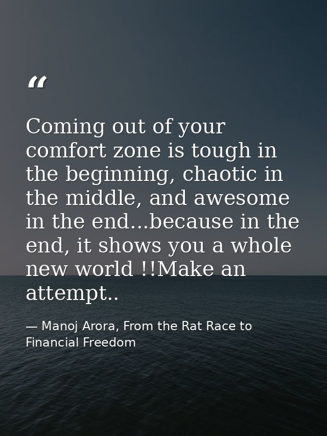 Coming out of your comfort zone is tough in the beginning, chaotic in the middle, and awesome in the end...because in th — Manoj Arora, From the Rat Race to Financial Freedom