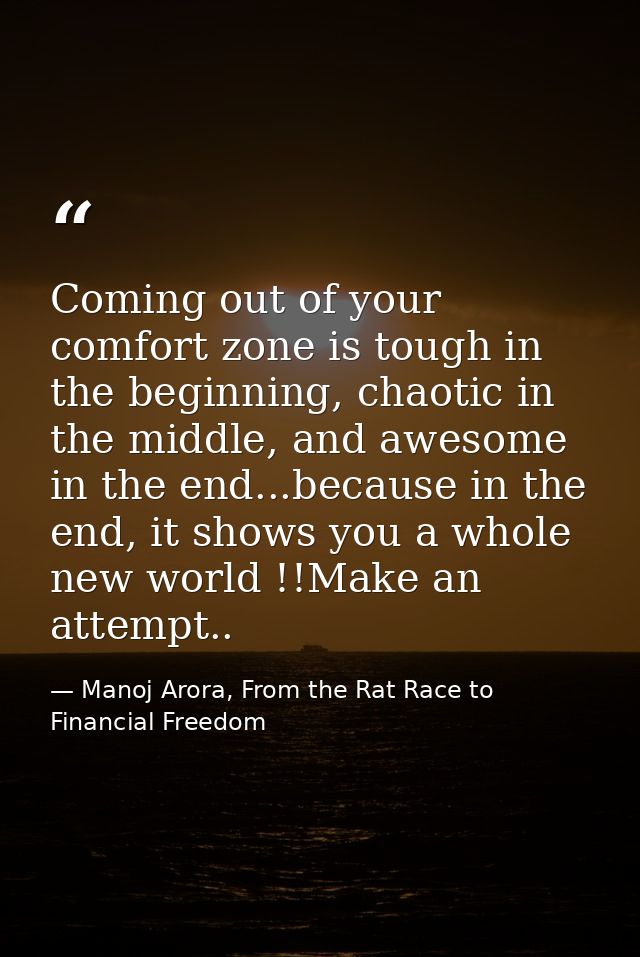 Coming out of your comfort zone is tough in the beginning, chaotic in the middle, and awesome in the end...because in th — Manoj Arora, From the Rat Race to Financial Freedom