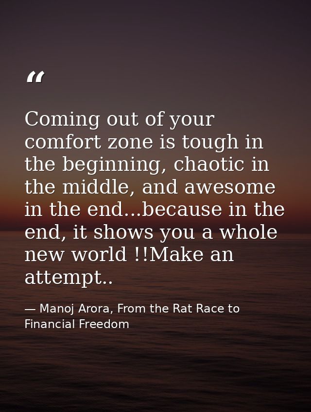 Coming out of your comfort zone is tough in the beginning, chaotic in the middle, and awesome in the end...because in th — Manoj Arora, From the Rat Race to Financial Freedom