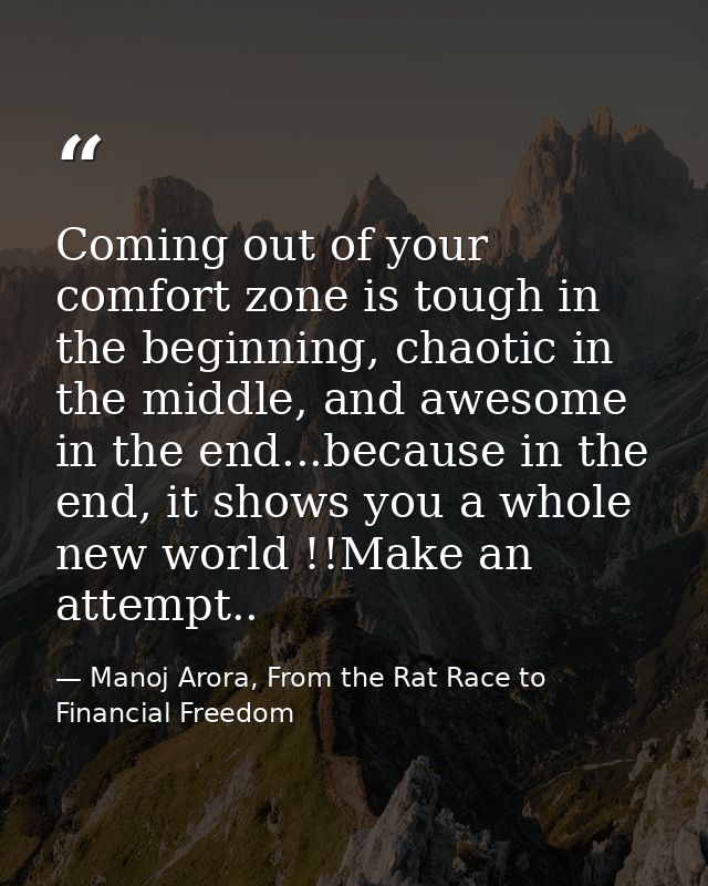 Coming out of your comfort zone is tough in the beginning, chaotic in the middle, and awesome in the end...because in th — Manoj Arora, From the Rat Race to Financial Freedom