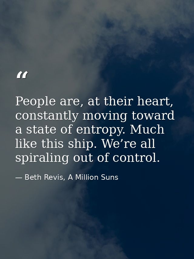 People are, at their heart, constantly moving toward a state of entropy. Much like this ship. We’re all spiraling out of — Beth Revis, A Million Suns