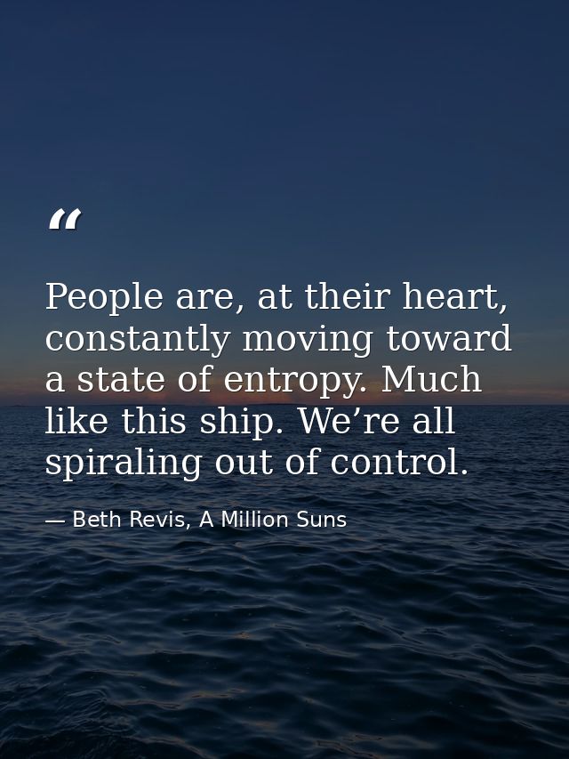 People are, at their heart, constantly moving toward a state of entropy. Much like this ship. We’re all spiraling out of — Beth Revis, A Million Suns