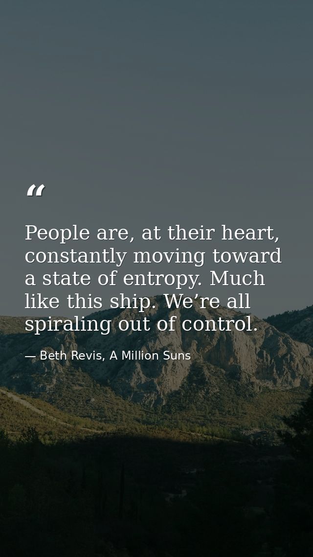People are, at their heart, constantly moving toward a state of entropy. Much like this ship. We’re all spiraling out of — Beth Revis, A Million Suns