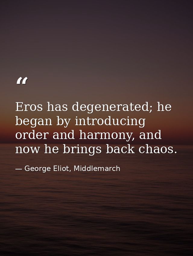 Eros has degenerated; he began by introducing order and harmony, and now he brings back chaos. — George Eliot, Middlemarch