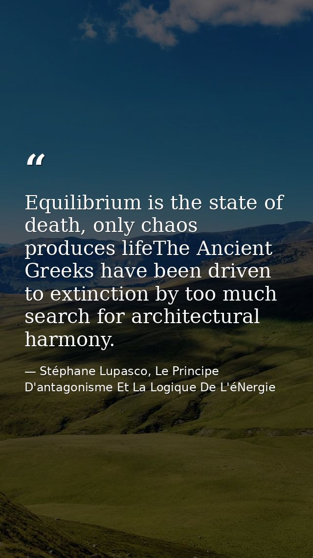 Equilibrium is the state of death, only chaos produces lifeThe Ancient Greeks have been driven to extinction by too much — Stéphane Lupasco, Le Principe D'antagonisme Et La Logique De L'éNergie