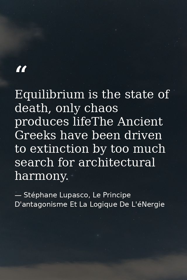 Equilibrium is the state of death, only chaos produces lifeThe Ancient Greeks have been driven to extinction by too much — Stéphane Lupasco, Le Principe D'antagonisme Et La Logique De L'éNergie