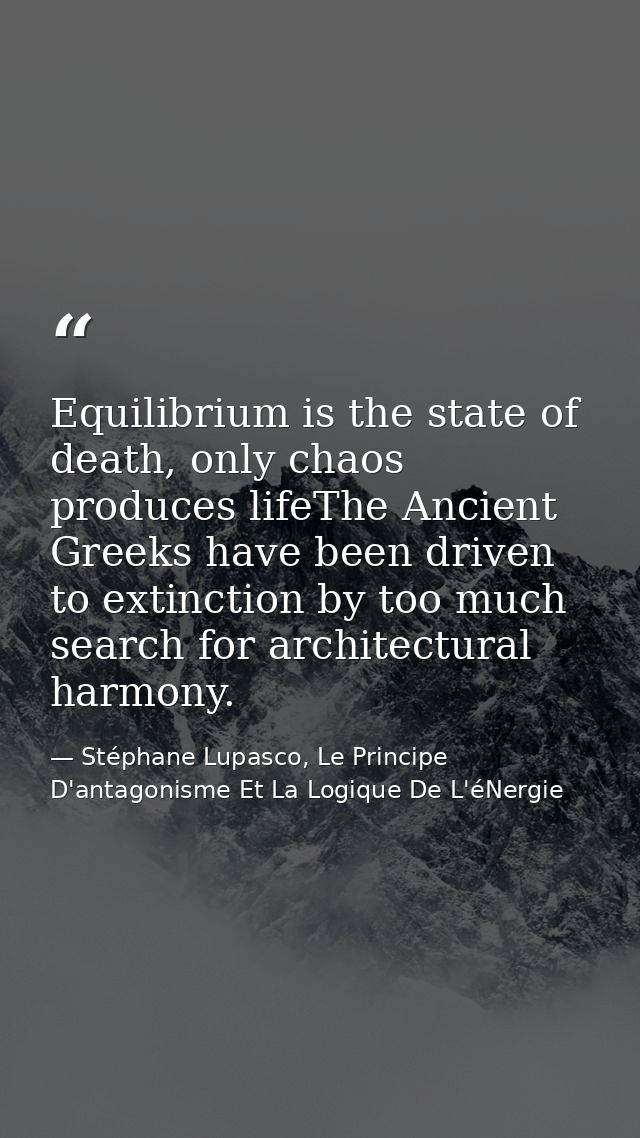 Equilibrium is the state of death, only chaos produces lifeThe Ancient Greeks have been driven to extinction by too much — Stéphane Lupasco, Le Principe D'antagonisme Et La Logique De L'éNergie