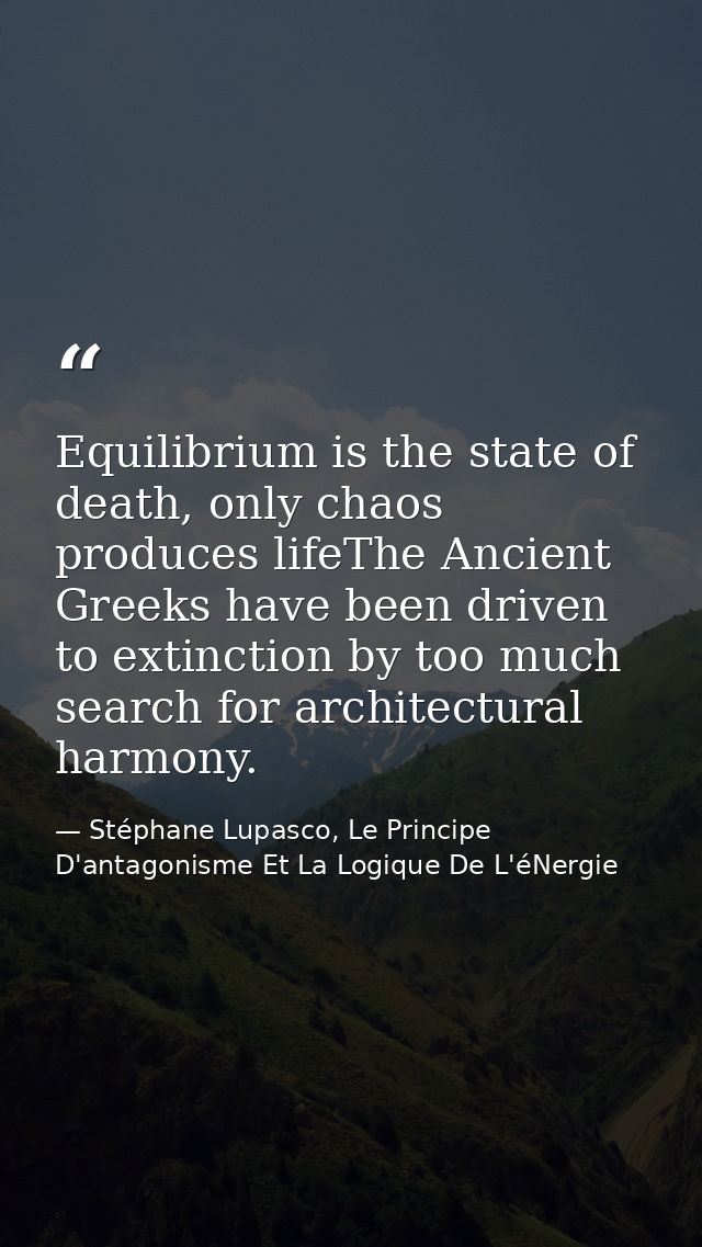 Equilibrium is the state of death, only chaos produces lifeThe Ancient Greeks have been driven to extinction by too much — Stéphane Lupasco, Le Principe D'antagonisme Et La Logique De L'éNergie