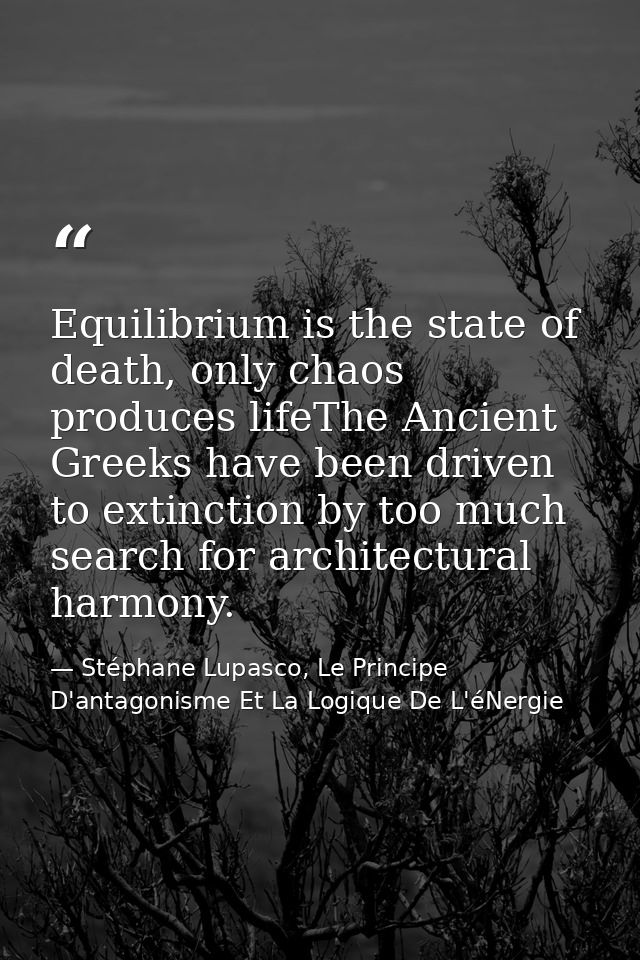 Equilibrium is the state of death, only chaos produces lifeThe Ancient Greeks have been driven to extinction by too much — Stéphane Lupasco, Le Principe D'antagonisme Et La Logique De L'éNergie