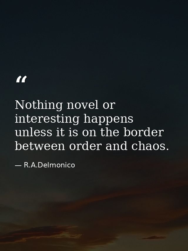 Nothing novel or interesting happens unless it is on the border between order and chaos. — R.A.Delmonico