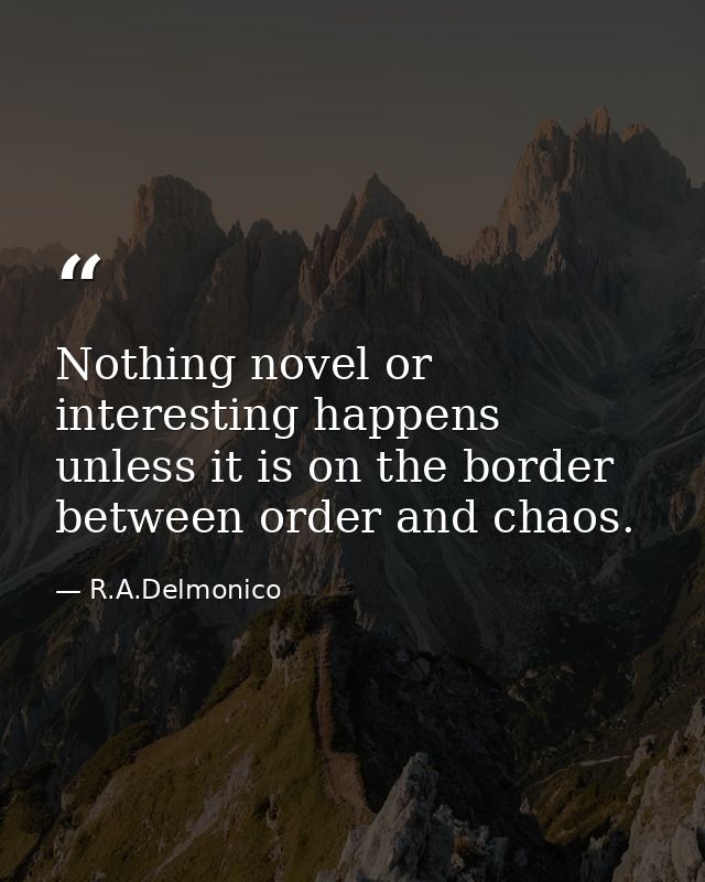 Nothing novel or interesting happens unless it is on the border between order and chaos. — R.A.Delmonico