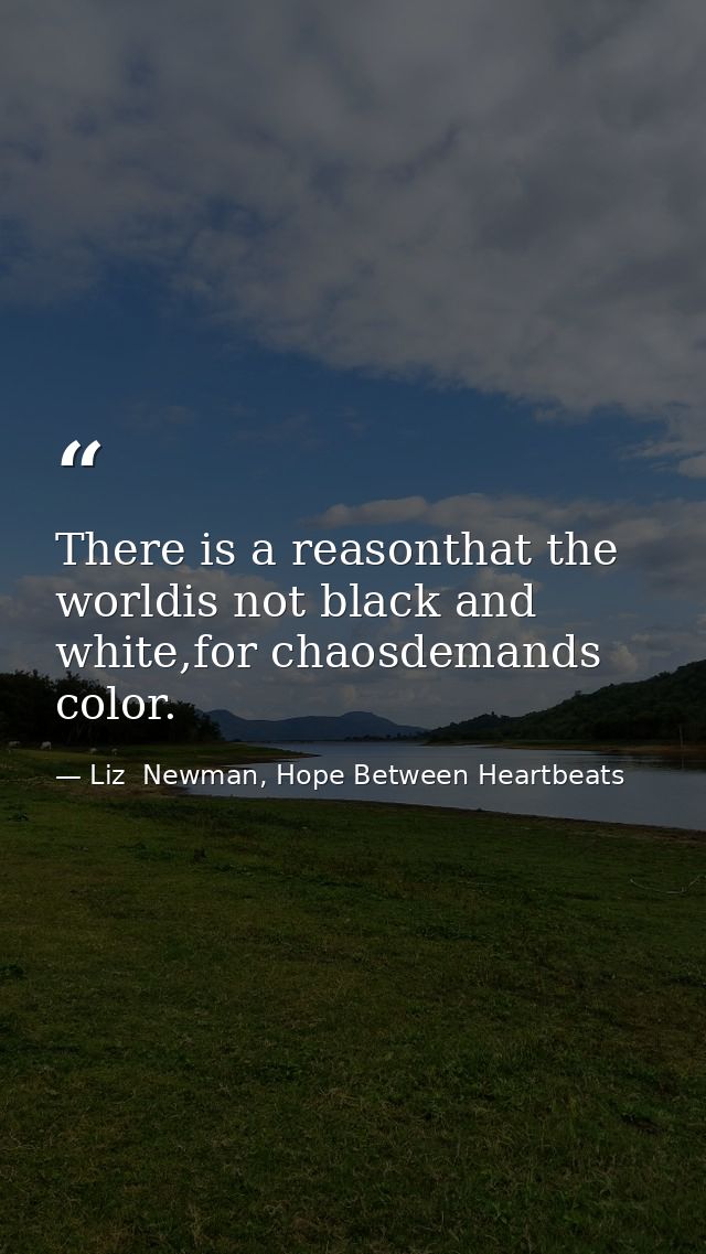 There is a reasonthat the worldis not black and white,for chaosdemands color. — Liz  Newman, Hope Between Heartbeats