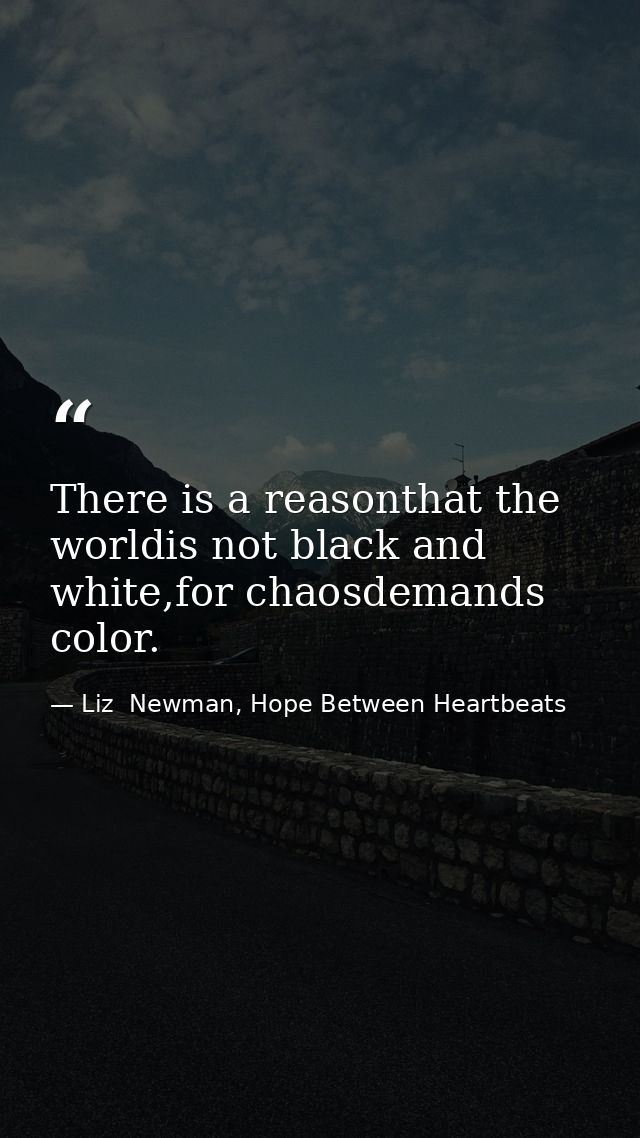 There is a reasonthat the worldis not black and white,for chaosdemands color. — Liz  Newman, Hope Between Heartbeats