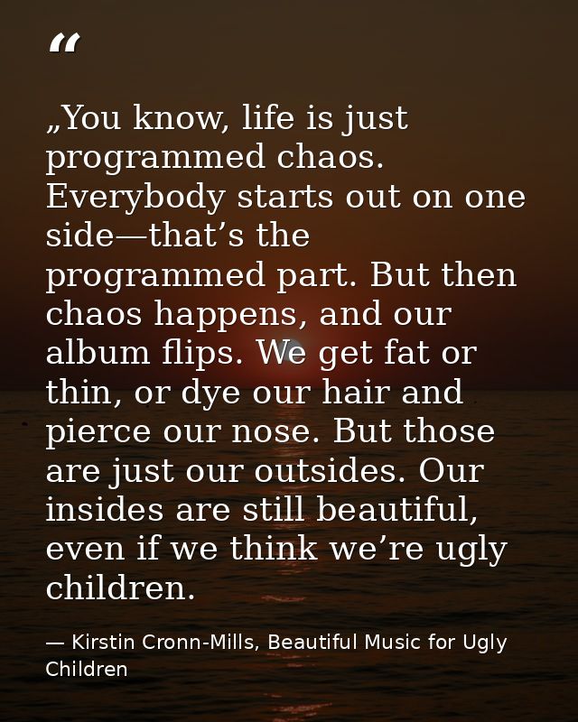„You know, life is just programmed chaos. Everybody starts out on one side—that’s the programmed part. But then chaos ha — Kirstin Cronn-Mills, Beautiful Music for Ugly Children