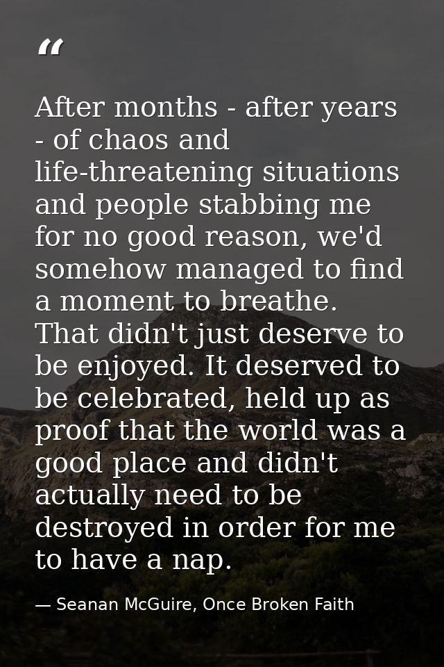 After months - after years - of chaos and life-threatening situations and people stabbing me for no good reason, we'd so — Seanan McGuire, Once Broken Faith